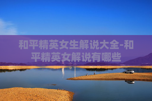 和平精英女生解说大全-和平精英女解说有哪些