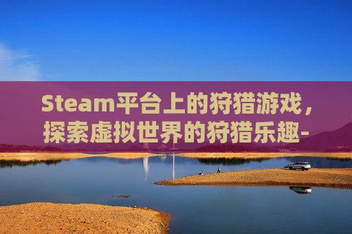 Steam平台上的狩猎游戏，探索虚拟世界的狩猎乐趣-steam打猎游戏