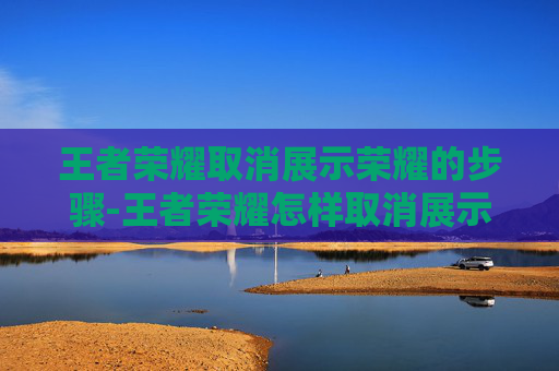 王者荣耀取消展示荣耀的步骤-王者荣耀怎样取消展示荣耀积分