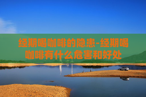 经期喝咖啡的隐患-经期喝咖啡有什么危害和好处