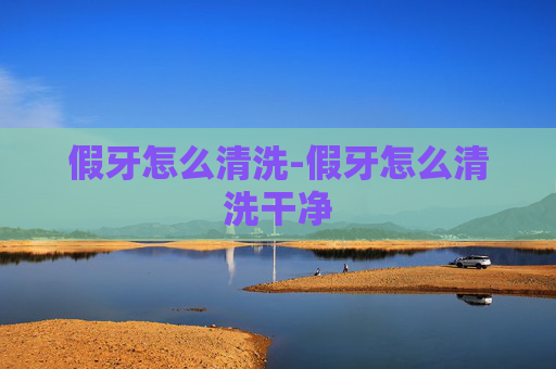 假牙怎么清洗-假牙怎么清洗干净