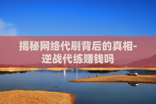 揭秘网络代刷背后的真相-逆战代练赚钱吗