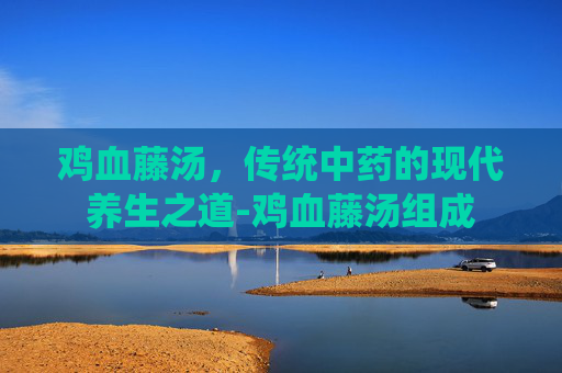 鸡血藤汤，传统中药的现代养生之道-鸡血藤汤组成