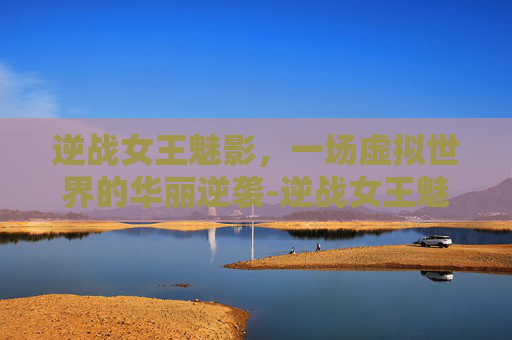 逆战女王魅影，一场虚拟世界的华丽逆袭-逆战女王魅影怎么打