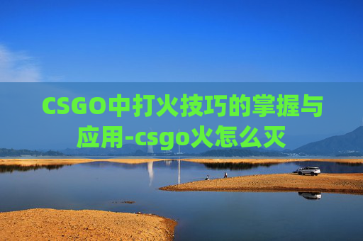 CSGO中打火技巧的掌握与应用-csgo火怎么灭