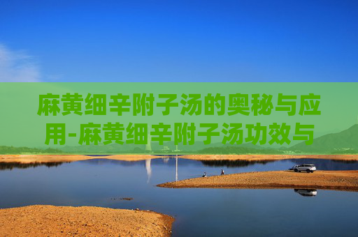 麻黄细辛附子汤的奥秘与应用-麻黄细辛附子汤功效与作用