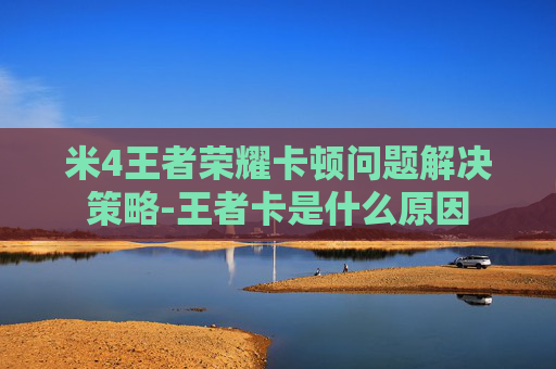 米4王者荣耀卡顿问题解决策略-王者卡是什么原因