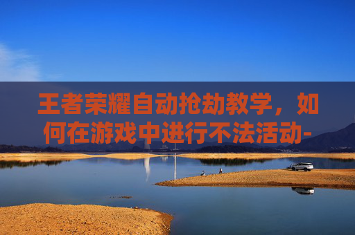 王者荣耀自动抢劫教学，如何在游戏中进行不法活动-王者荣耀那个自动