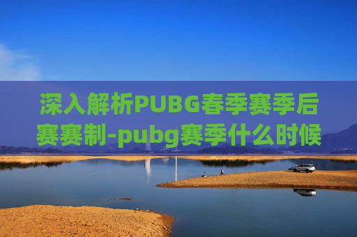 深入解析PUBG春季赛季后赛赛制-pubg赛季什么时候结束