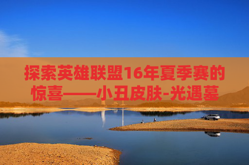探索英雄联盟16年夏季赛的惊喜——小丑皮肤-光遇墓土城堡在哪里