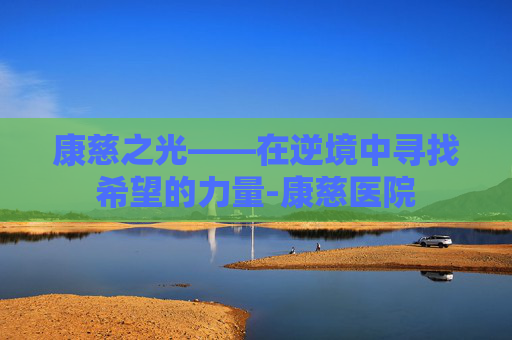 康慈之光——在逆境中寻找希望的力量-康慈医院