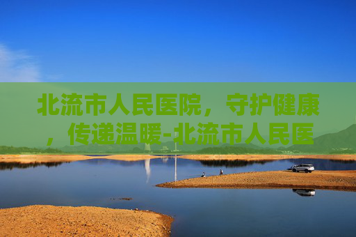 北流市人民医院，守护健康，传递温暖-北流市人民医院官网