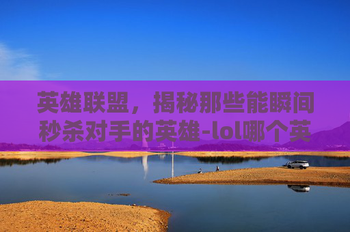 英雄联盟，揭秘那些能瞬间秒杀对手的英雄-lol哪个英雄秒人最快