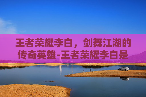 王者荣耀李白，剑舞江湖的传奇英雄-王者荣耀李白是什么时候出的