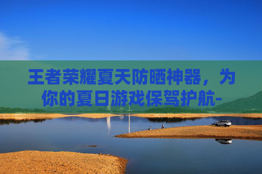 王者荣耀夏天防晒神器，为你的夏日游戏保驾护航-