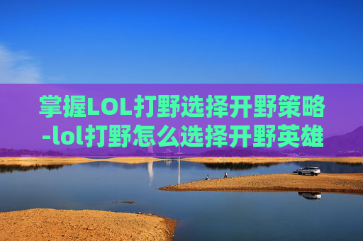 掌握LOL打野选择开野策略-lol打野怎么选择开野英雄