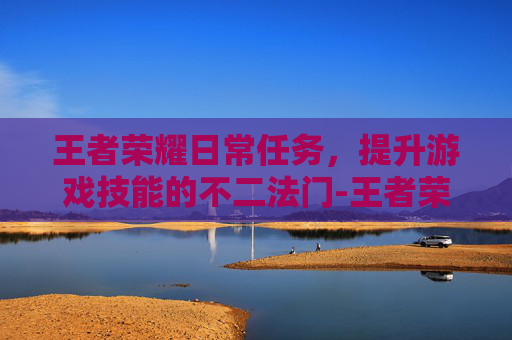王者荣耀日常任务，提升游戏技能的不二法门-王者荣耀日常任务没了