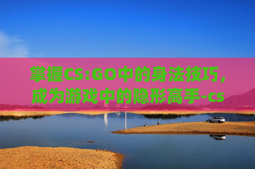 掌握CS:GO中的身法技巧，成为游戏中的隐形高手-csgo身法训练第二关