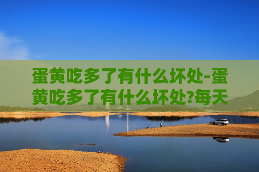 蛋黄吃多了有什么坏处-蛋黄吃多了有什么坏处?每天吃几个比较健康
