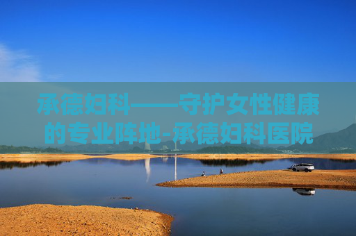 承德妇科——守护女性健康的专业阵地-承德妇科医院