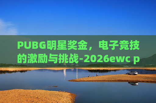 PUBG明星奖金，电子竞技的激励与挑战-2026ewc pubg奖金