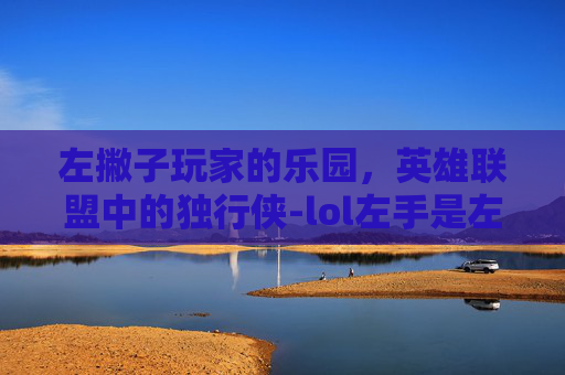 左撇子玩家的乐园，英雄联盟中的独行侠-lol左手是左撇子吗