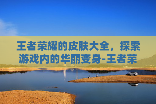 王者荣耀的皮肤大全，探索游戏内的华丽变身-王者荣耀皮肤大全图片