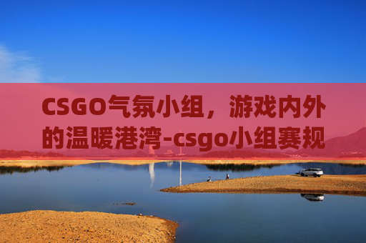 CSGO气氛小组,游戏内外的温暖港湾-csgo小组赛规则 CSGO气氛小组,游戏内外的温暖港湾-csgo小组赛规则