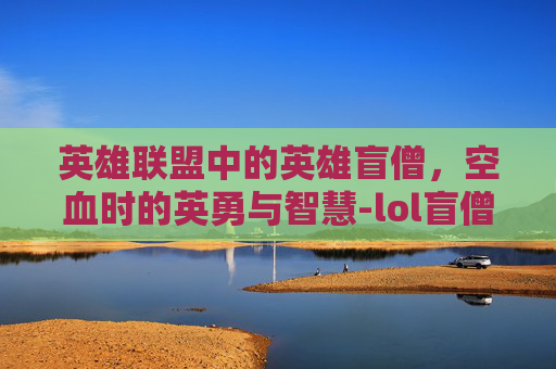 英雄联盟中的英雄盲僧,空血时的英勇与智慧-lol盲僧空中r教学 英雄联盟中的英雄盲僧,空血时的英勇与智慧-lol盲僧空中r教学