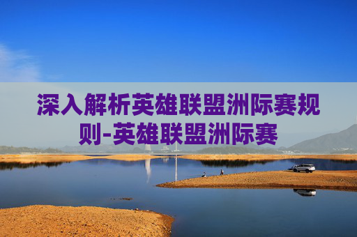 深入解析英雄联盟洲际赛规则-英雄联盟洲际赛 深入解析英雄联盟洲际赛规则-英雄联盟洲际赛