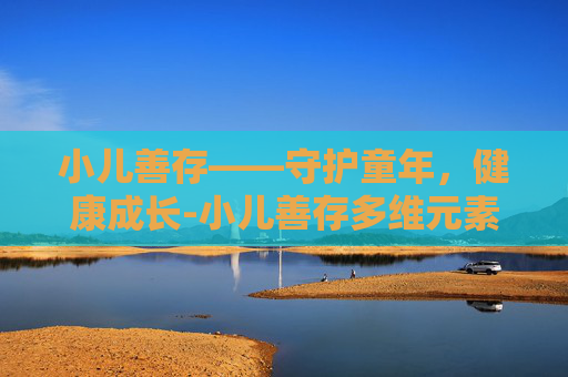 小儿善存——守护童年,健康成长-小儿善存多维元素片 小儿善存——守护童年,健康成长-小儿善存多维元素片