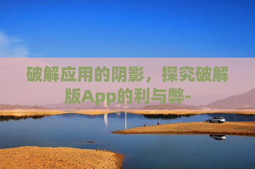 破解应用的阴影,探究破解版App的利与弊- 破解应用的阴影,探究破解版App的利与弊-