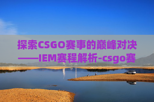 探索CSGO赛事的巅峰对决——IEM赛程解析-csgo赛程5e 探索CSGO赛事的巅峰对决——IEM赛程解析-csgo赛程5e