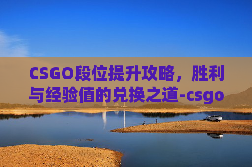 CSGO段位提升攻略,胜利与经验值的兑换之道-csgo多少分获胜 CSGO段位提升攻略,胜利与经验值的兑换之道-csgo多少分获胜