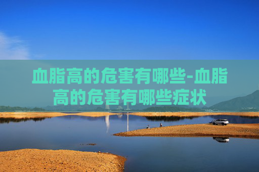 血脂高的危害有哪些-血脂高的危害有哪些症状 血脂高的危害有哪些-血脂高的危害有哪些症状