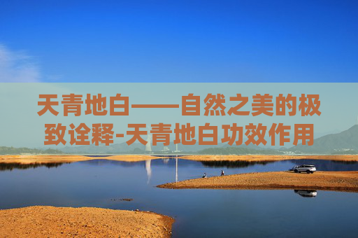 天青地白——自然之美的极致诠释-天青地白功效作用 天青地白——自然之美的极致诠释-天青地白功效作用