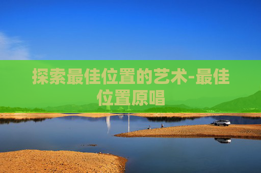 探索最佳位置的艺术-最佳位置原唱 探索最佳位置的艺术-最佳位置原唱