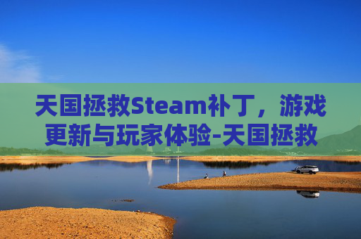 天国拯救Steam补丁，游戏更新与玩家体验-天国拯救steammod