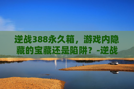 逆战388永久箱，游戏内隐藏的宝藏还是陷阱？-逆战普通永久兑换盒