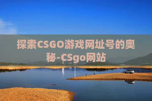 探索CSGO游戏网址号的奥秘-CSgo网站 探索CSGO游戏网址号的奥秘-CSgo网站