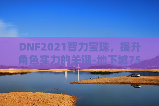 DNF2021智力宝珠,提升角色实力的关键-地下城75智力宝珠 DNF2021智力宝珠,提升角色实力的关键-地下城75智力宝珠