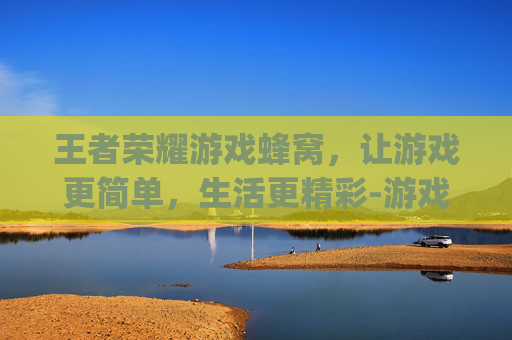 王者荣耀游戏蜂窝,让游戏更简单,生活更精彩-游戏蜂窝app使用方法 王者荣耀游戏蜂窝,让游戏更简单,生活更精彩-游戏蜂窝app使用方法
