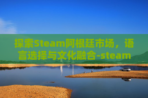 探索Steam阿根廷市场,语言选择与文化融合-steam阿根廷区 探索Steam阿根廷市场,语言选择与文化融合-steam阿根廷区