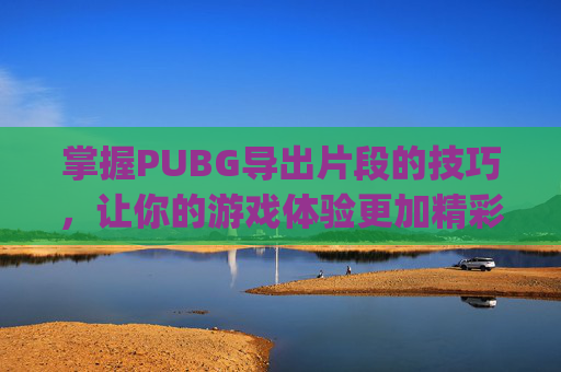 掌握PUBG导出片段的技巧,让你的游戏体验更加精彩-pubg怎么导出视频 掌握PUBG导出片段的技巧,让你的游戏体验更加精彩-pubg怎么导出视频