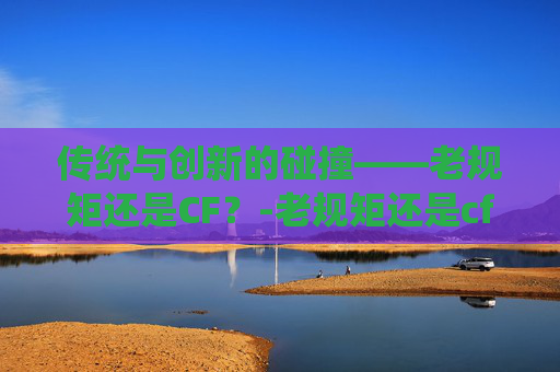 传统与创新的碰撞——老规矩还是CF？-老规矩还是cf女角色的