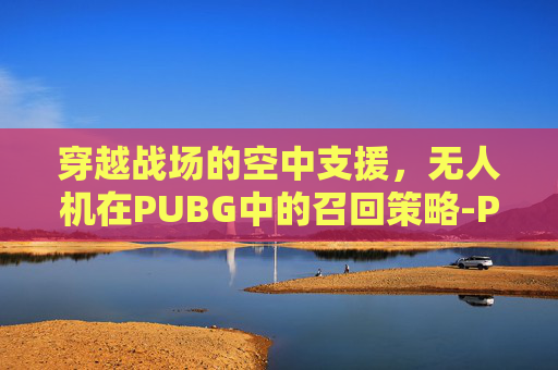 穿越战场的空中支援，无人机在PUBG中的召回策略-PUBG里的无人机怎么控制