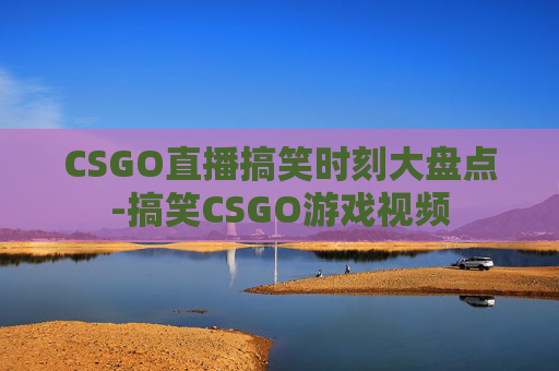 CSGO直播搞笑时刻大盘点-搞笑CSGO游戏视频