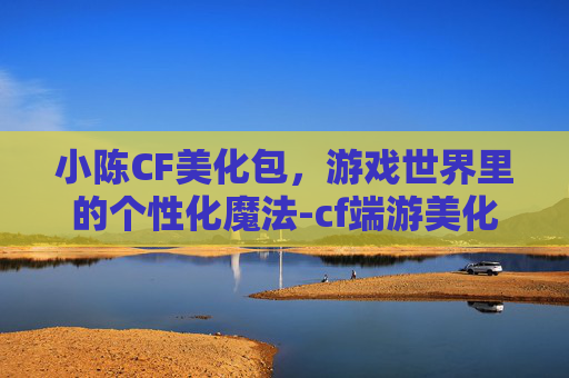 小陈CF美化包，游戏世界里的个性化魔法-cf端游美化包封号吗