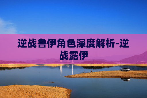 逆战鲁伊角色深度解析-逆战露伊