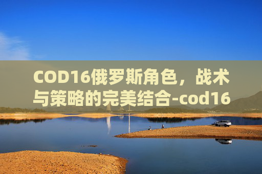 COD16俄罗斯角色，战术与策略的完美结合-cod16俄军角色